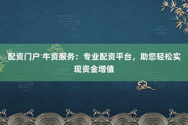 配资门户 牛资服务:专业配资平台,助您轻松实现资金增值