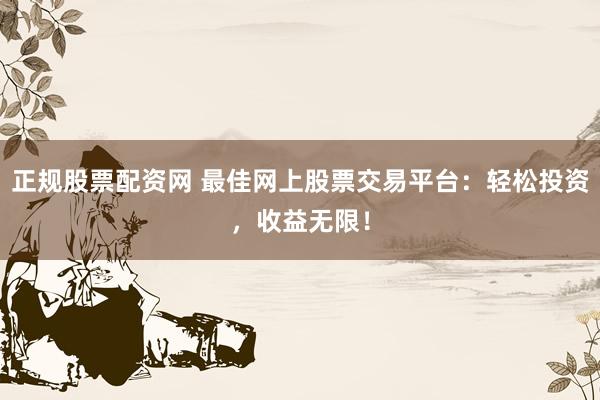 正规股票配资网 最佳网上股票交易平台：轻松投资，收益无限！