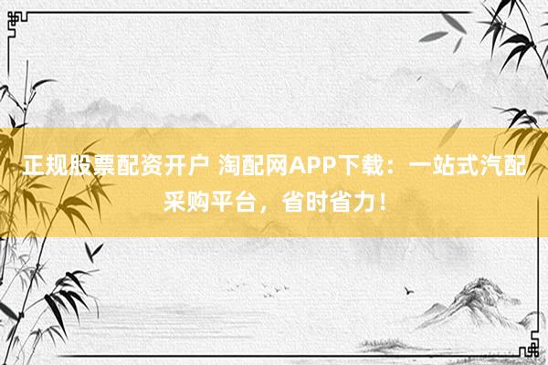 正规股票配资开户 淘配网APP下载：一站式汽配采购平台，省时省力！