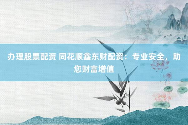 办理股票配资 同花顺鑫东财配资：专业安全，助您财富增值