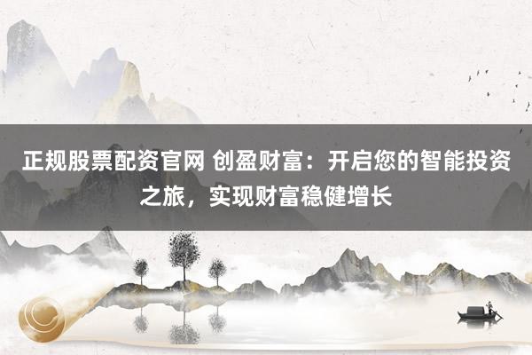 正规股票配资官网 创盈财富:开启您的智能投资之旅,实现财富稳健增长