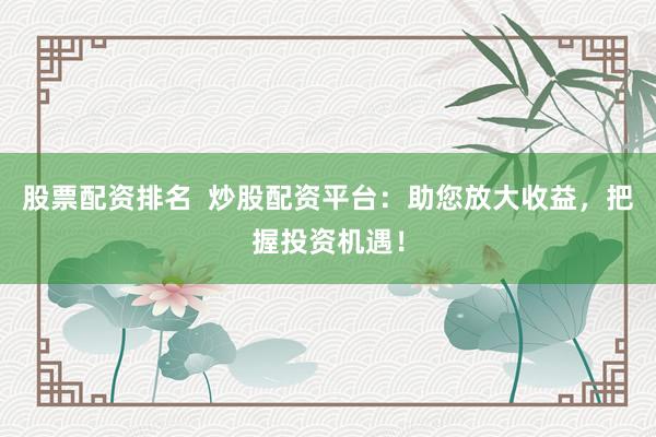 股票配资排名  炒股配资平台：助您放大收益，把握投资机遇！