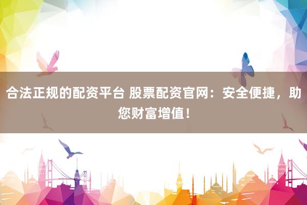 合法正规的配资平台 股票配资官网：安全便捷，助您财富增值！