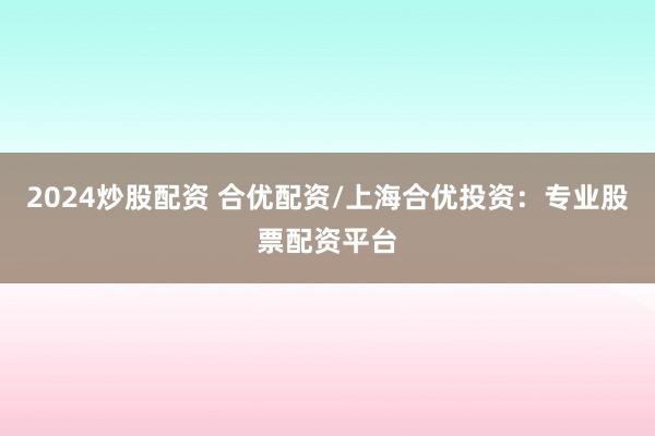 2024炒股配资 合优配资/上海合优投资：专业股票配资平台