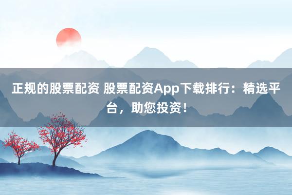 正规的股票配资 股票配资App下载排行：精选平台，助您投资！