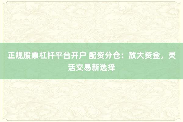 正规股票杠杆平台开户 配资分仓：放大资金，灵活交易新选择
