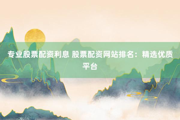 专业股票配资利息 股票配资网站排名：精选优质平台