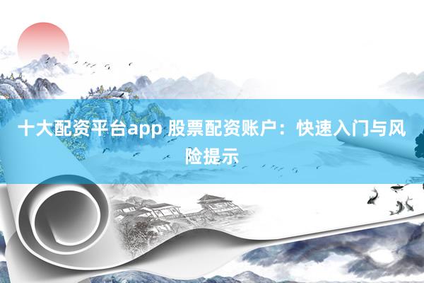十大配资平台app 股票配资账户：快速入门与风险提示