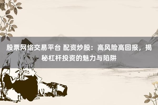 股票网络交易平台 配资炒股：高风险高回报，揭秘杠杆投资的魅力与陷阱
