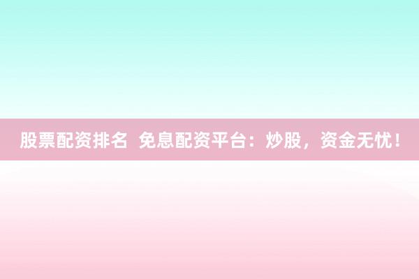 股票配资排名  免息配资平台：炒股，资金无忧！