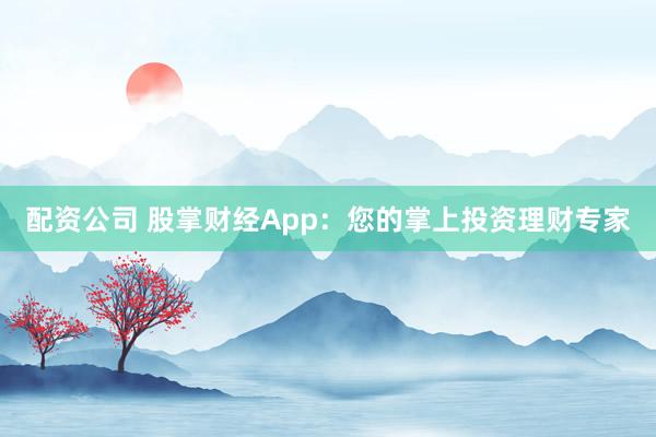 配资公司 股掌财经App：您的掌上投资理财专家