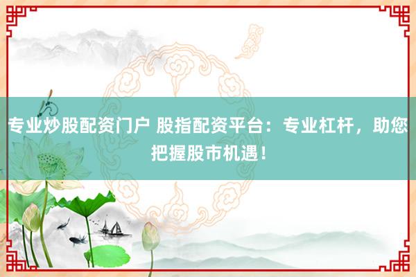 专业炒股配资门户 股指配资平台：专业杠杆，助您把握股市机遇！