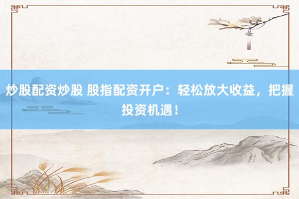 炒股配资炒股 股指配资开户：轻松放大收益，把握投资机遇！