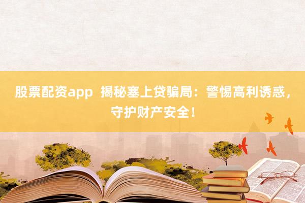 股票配资app  揭秘塞上贷骗局：警惕高利诱惑，守护财产安全！