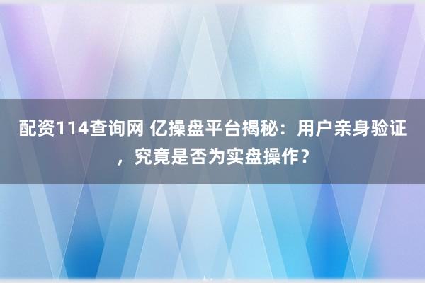 配资114查询网 亿操盘平台揭秘：用户亲身验证，究竟是否为实盘操作？