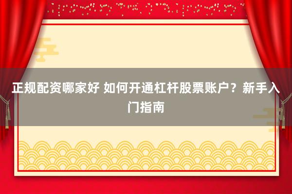 正规配资哪家好 如何开通杠杆股票账户？新手入门指南