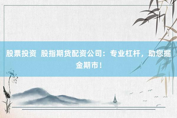 股票投资  股指期货配资公司：专业杠杆，助您掘金期市！