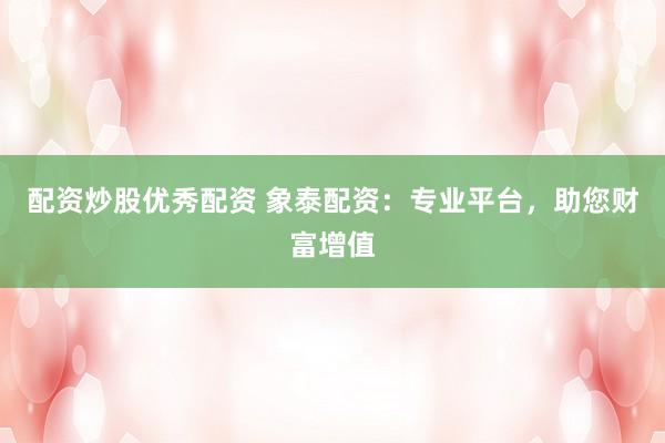 配资炒股优秀配资 象泰配资：专业平台，助您财富增值