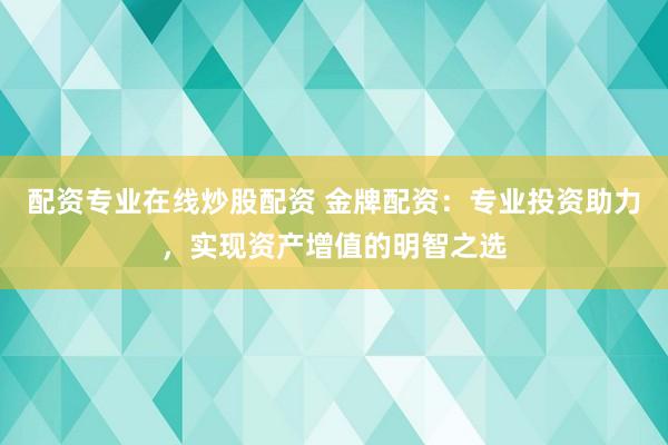 配资专业在线炒股配资 金牌配资：专业投资助力，实现资产增值的明智之选