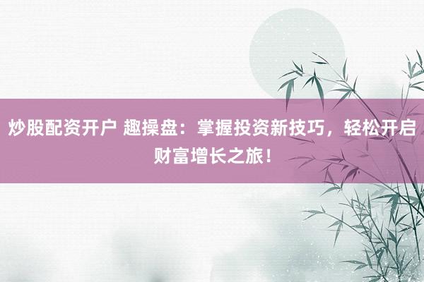 炒股配资开户 趣操盘：掌握投资新技巧，轻松开启财富增长之旅！