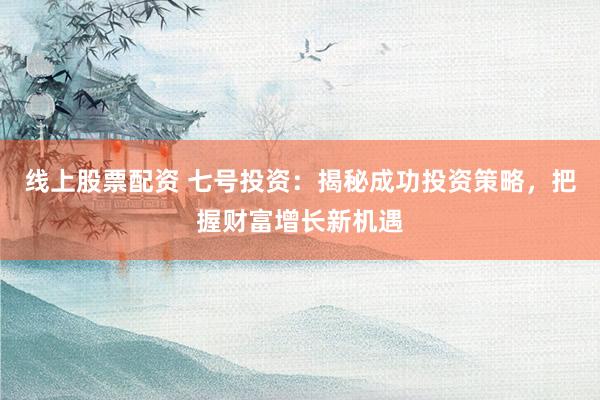 线上股票配资 七号投资：揭秘成功投资策略，把握财富增长新机遇