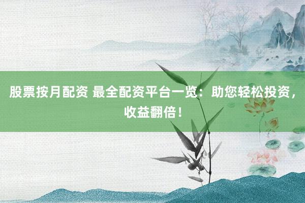 股票按月配资 最全配资平台一览：助您轻松投资，收益翻倍！