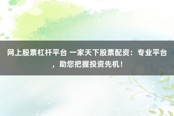 网上股票杠杆平台 一家天下股票配资：专业平台，助您把握投资先机！