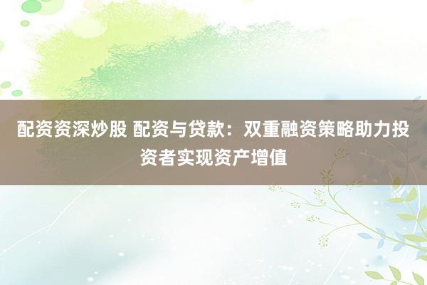 配资资深炒股 配资与贷款：双重融资策略助力投资者实现资产增值