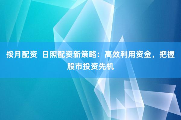 按月配资  日照配资新策略：高效利用资金，把握股市投资先机