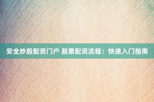 安全炒股配资门户 股票配资流程：快速入门指南