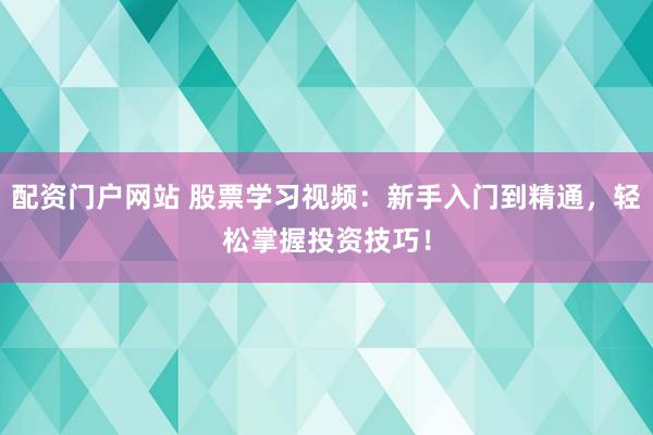 配资门户网站 股票学习视频：新手入门到精通，轻松掌握投资技巧！