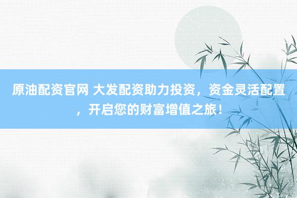 原油配资官网 大发配资助力投资，资金灵活配置，开启您的财富增值之旅！