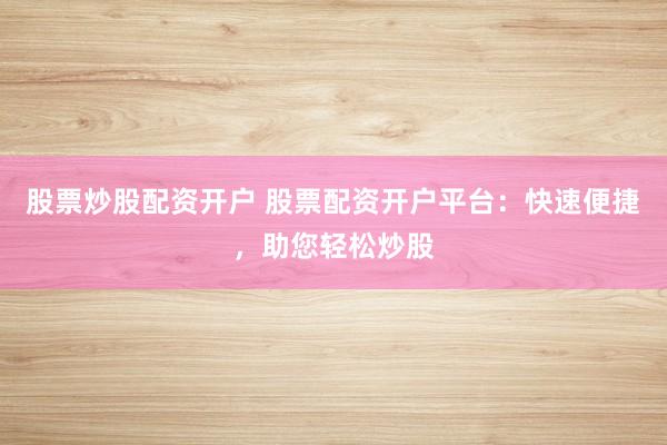 股票炒股配资开户 股票配资开户平台：快速便捷，助您轻松炒股