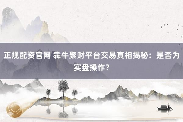 正规配资官网 犇牛聚财平台交易真相揭秘：是否为实盘操作？