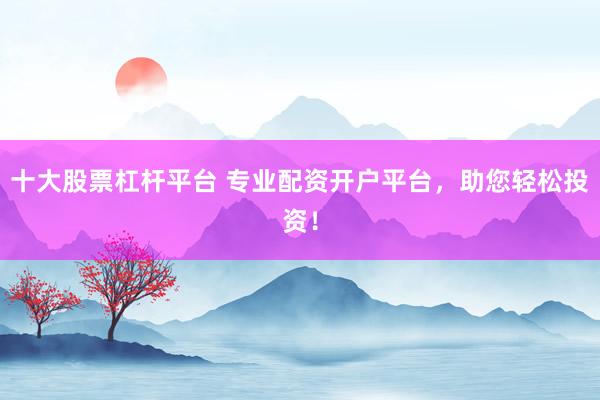 十大股票杠杆平台 专业配资开户平台，助您轻松投资！