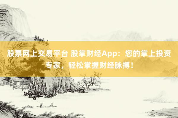 股票网上交易平台 股掌财经App：您的掌上投资专家，轻松掌握财经脉搏！