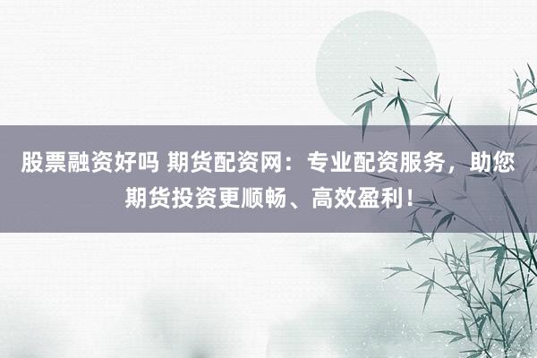 股票融资好吗 期货配资网：专业配资服务，助您期货投资更顺畅、高效盈利！