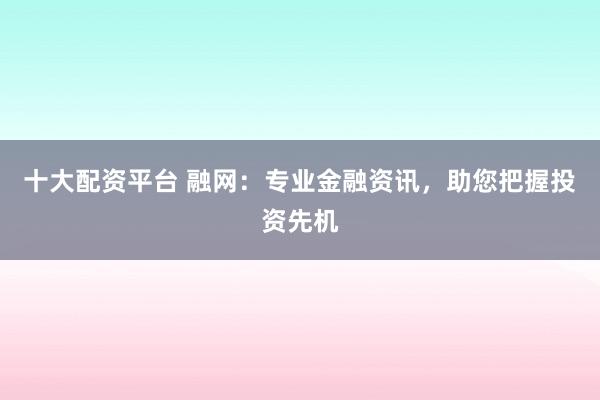 十大配资平台 融网：专业金融资讯，助您把握投资先机