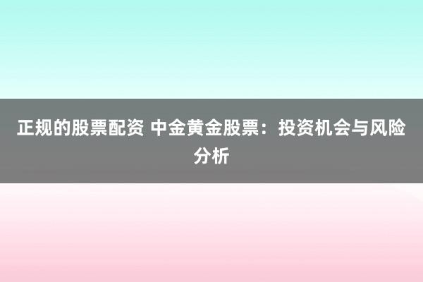 正规的股票配资 中金黄金股票：投资机会与风险分析