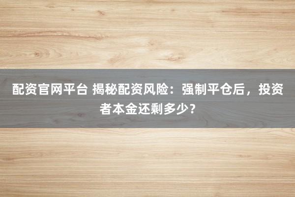 配资官网平台 揭秘配资风险：强制平仓后，投资者本金还剩多少？
