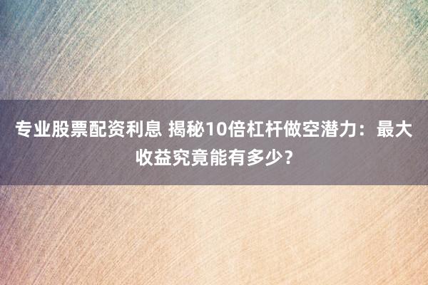 专业股票配资利息 揭秘10倍杠杆做空潜力：最大收益究竟能有多少？