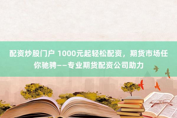 配资炒股门户 1000元起轻松配资，期货市场任你驰骋——专业期货配资公司助力