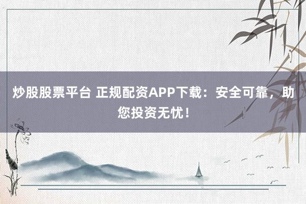 炒股股票平台 正规配资APP下载：安全可靠，助您投资无忧！