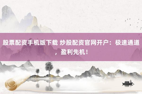 股票配资手机版下载 炒股配资官网开户：极速通道，盈利先机！