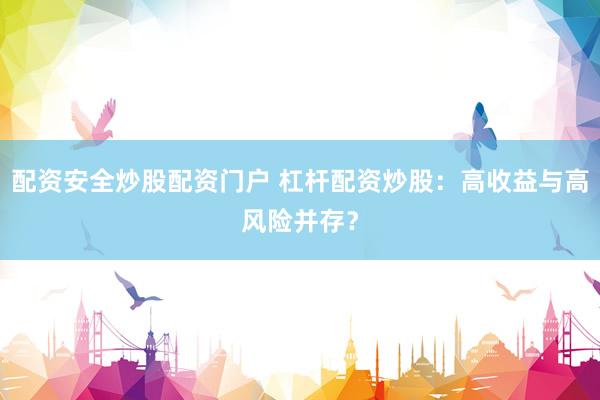 配资安全炒股配资门户 杠杆配资炒股：高收益与高风险并存？