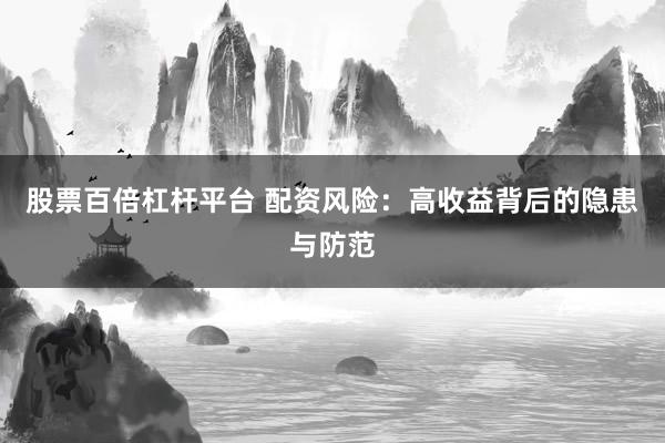 股票百倍杠杆平台 配资风险：高收益背后的隐患与防范