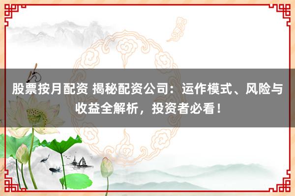 股票按月配资 揭秘配资公司:运作模式、风险与收益全解析,投资者必看!