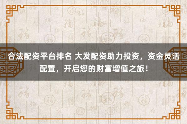 合法配资平台排名 大发配资助力投资,资金灵活配置,开启您的财富增值之旅!