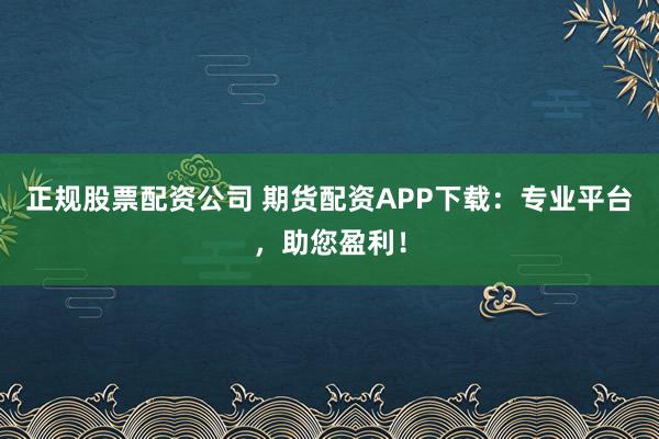 正规股票配资公司 期货配资APP下载：专业平台，助您盈利！