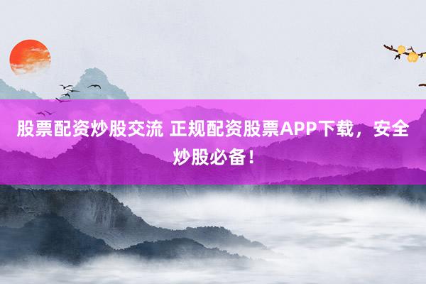 股票配资炒股交流 正规配资股票APP下载,安全炒股必备!